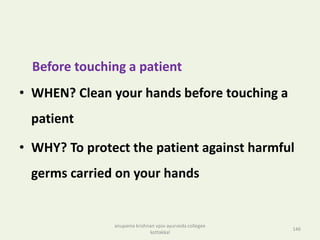 Before touching a patient
• WHEN? Clean your hands before touching a
patient
• WHY? To protect the patient against harmful
germs carried on your hands
146
anupama krishnan vpsv ayurveda collegee
kottakkal
 