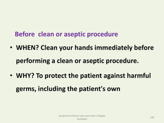 Before clean or aseptic procedure
• WHEN? Clean your hands immediately before
performing a clean or aseptic procedure.
• WHY? To protect the patient against harmful
germs, including the patient's own
148
anupama krishnan vpsv ayurveda collegee
kottakkal
 