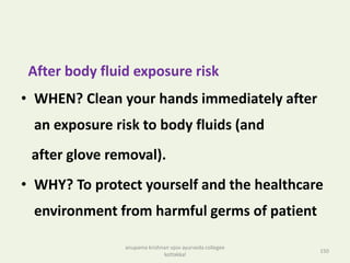 After body fluid exposure risk
• WHEN? Clean your hands immediately after
an exposure risk to body fluids (and
after glove removal).
• WHY? To protect yourself and the healthcare
environment from harmful germs of patient
150
anupama krishnan vpsv ayurveda collegee
kottakkal
 