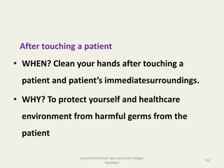 After touching a patient
• WHEN? Clean your hands after touching a
patient and patient’s immediatesurroundings.
• WHY? To protect yourself and healthcare
environment from harmful germs from the
patient
152
anupama krishnan vpsv ayurveda collegee
kottakkal
 