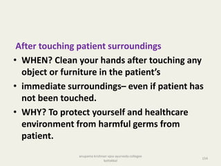 After touching patient surroundings
• WHEN? Clean your hands after touching any
object or furniture in the patient’s
• immediate surroundings– even if patient has
not been touched.
• WHY? To protect yourself and healthcare
environment from harmful germs from
patient.
154
anupama krishnan vpsv ayurveda collegee
kottakkal
 