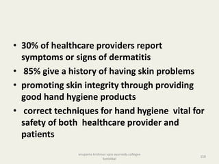 • 30% of healthcare providers report
symptoms or signs of dermatitis
• 85% give a history of having skin problems
• promoting skin integrity through providing
good hand hygiene products
• correct techniques for hand hygiene vital for
safety of both healthcare provider and
patients
158
anupama krishnan vpsv ayurveda collegee
kottakkal
 
