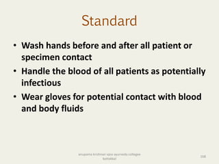 Standard
• Wash hands before and after all patient or
specimen contact
• Handle the blood of all patients as potentially
infectious
• Wear gloves for potential contact with blood
and body fluids
168
anupama krishnan vpsv ayurveda collegee
kottakkal
 