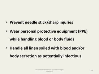 • Prevent needle stick/sharp injuries
• Wear personal protective equipment (PPE)
while handling blood or body fluids
• Handle all linen soiled with blood and/or
body secretion as potentially infectious
169
anupama krishnan vpsv ayurveda collegee
kottakkal
 