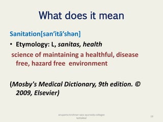 What does it mean
Sanitation[san′itā′shən]
• Etymology: L, sanitas, health
science of maintaining a healthful, disease
free, hazard free environment
(Mosby's Medical Dictionary, 9th edition. ©
2009, Elsevier)
19
anupama krishnan vpsv ayurveda collegee
kottakkal
 