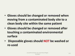 • Gloves should be changed or removed when
moving from a contaminated body site to a
clean body site within the same patient
• Gloves should be changed or removed after
touching a contaminated environmental
surface
• Disposable gloves should NOT be washed or
re-used
175
anupama krishnan vpsv ayurveda collegee
kottakkal
 