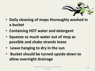 • Daily cleaning of mops thoroughly washed in
a bucket
• Containing HOT water and detergent
• Squeeze as much water out of mop as
possible and shake strands loose
• Leave hanging to dry in the sun
• Bucket should be turned upside down to
allow overnight drainage
180
anupama krishnan vpsv ayurveda collegee
kottakkal
 