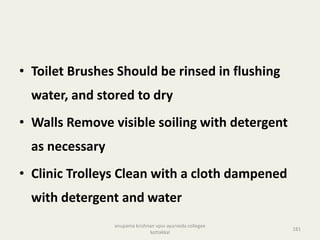 • Toilet Brushes Should be rinsed in flushing
water, and stored to dry
• Walls Remove visible soiling with detergent
as necessary
• Clinic Trolleys Clean with a cloth dampened
with detergent and water
181
anupama krishnan vpsv ayurveda collegee
kottakkal
 