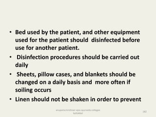 • Bed used by the patient, and other equipment
used for the patient should disinfected before
use for another patient.
• Disinfection procedures should be carried out
daily
• Sheets, pillow cases, and blankets should be
changed on a daily basis and more often if
soiling occurs
• Linen should not be shaken in order to prevent
182
anupama krishnan vpsv ayurveda collegee
kottakkal
 