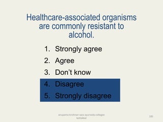 Healthcare-associated organisms
are commonly resistant to
alcohol.
1. Strongly agree
2. Agree
3. Don’t know
4. Disagree
5. Strongly disagree
185
anupama krishnan vpsv ayurveda collegee
kottakkal
 