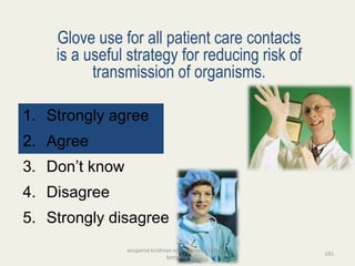 Glove use for all patient care contacts
is a useful strategy for reducing risk of
transmission of organisms.
1. Strongly agree
2. Agree
3. Don’t know
4. Disagree
5. Strongly disagree
191
anupama krishnan vpsv ayurveda collegee
kottakkal
 