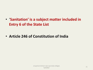 • ‘Sanitation’ is a subject matter included in
Entry 6 of the State List
• Article 246 of Constitution of India
21
anupama krishnan vpsv ayurveda collegee
kottakkal
 