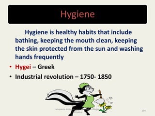 Hygiene
Hygiene is healthy habits that include
bathing, keeping the mouth clean, keeping
the skin protected from the sun and washing
hands frequently
• Hygei – Greek
• Industrial revolution – 1750- 1850
194
anupama krishnan vpsv ayurveda collegee
kottakkal
 