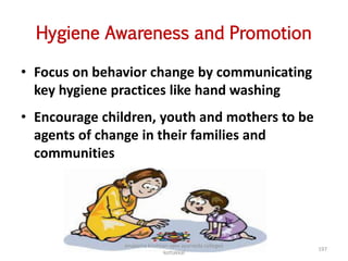 Hygiene Awareness and Promotion
• Focus on behavior change by communicating
key hygiene practices like hand washing
• Encourage children, youth and mothers to be
agents of change in their families and
communities
197
anupama krishnan vpsv ayurveda collegee
kottakkal
 