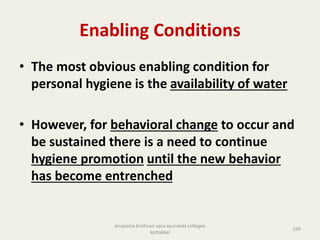 Enabling Conditions
• The most obvious enabling condition for
personal hygiene is the availability of water
• However, for behavioral change to occur and
be sustained there is a need to continue
hygiene promotion until the new behavior
has become entrenched
199
anupama krishnan vpsv ayurveda collegee
kottakkal
 
