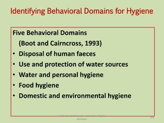 Identifying Behavioral Domains for Hygiene
Five Behavioral Domains
(Boot and Cairncross, 1993)
• Disposal of human faeces
• Use and protection of water sources
• Water and personal hygiene
• Food hygiene
• Domestic and environmental hygiene
201
anupama krishnan vpsv ayurveda collegee
kottakkal
 