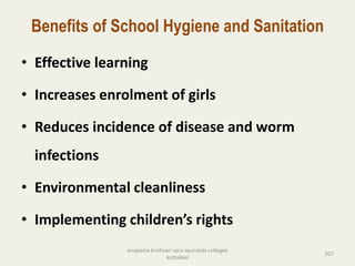 Benefits of School Hygiene and Sanitation
• Effective learning
• Increases enrolment of girls
• Reduces incidence of disease and worm
infections
• Environmental cleanliness
• Implementing children’s rights
207
anupama krishnan vpsv ayurveda collegee
kottakkal
 