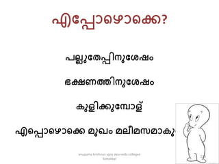 എപപ്പൊകഴൊകക്ക?
േല്ലുപതപ്പിനുപേഷം
ഭക്ഷണത്തിനുപേഷം
ുളിക്കുപപൊള്
എകപ്പൊകഴൊകക്ക െുഖം െല്ീെേെൊ ുകപൊള്
219
anupama krishnan vpsv ayurveda collegee
kottakkal
 