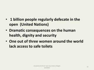 • 1 billion people regularly defecate in the
open (United Nations)
• Dramatic consequences on the human
health, dignity and security
• One out of three women around the world
lack access to safe toilets
24
anupama krishnan vpsv ayurveda collegee
kottakkal
 
