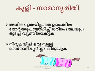 ുളി - േൊെൊനയരീതി
 അധി ം ഉരയില്ലൊത്ത ഉണങ്ങിയ
പതൊർത്തുേപയൊഗിച്ച് േരീരം (തല്യും)
തുടച്ച് വൃത്തിയൊക്കു
 നിറു യില് ഒരു നുളള്
രൊസ്നൊദ്ിചൂർണ്ണം തിരുമ്മു
229
anupama krishnan vpsv ayurveda collegee
kottakkal
 