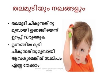 തല്െുടിയും നഖങ്ങളും
• തല്െുടി ചീ ുന്നതിനു
െുപൊയി ഉണങ്ങികയന്ന്
ഉറപ്പ് വരുത്തു
• ഉണങ്ങിയ െുടി
ചീ ുന്നതിനുെുപൊയി
ആവേയകെങ്കില് േവല്േം
എണ്ണ പതക്കൊം
230
anupama krishnan vpsv ayurveda collegee
kottakkal
 