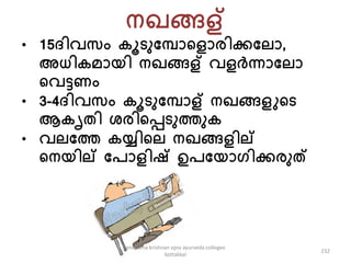 നഖങ്ങള്
• 15ദ്ിവേം ൂടുപപൊകളൊരിക്കപല്ൊ,
അധി െൊയി നഖങ്ങള് വളർന്നൊപല്ൊ
കവട്ടണം
• 3-4ദ്ിവേം ൂടുപപൊള് നഖങ്ങളുകട
ആ ൃതി േരികപ്പടുത്തു
• വല്പത്ത യ്യികല് നഖങ്ങളില്
കനയില് പേൊളിഷ് ഉേപയൊഗിക്കരുത്
232
anupama krishnan vpsv ayurveda collegee
kottakkal
 
