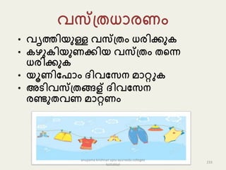 വസ്പ്തധൊരണം
• വൃത്തിയുള്ള വസ്പ്തം ധരിക്കു
• ഴു ിയുണക്കിയ വസ്പ്തം തകന്ന
ധരിക്കു
• യൂണിപ ൊം ദ്ിവപേന െൊറ്റു
• അടിവസ്പ്തങ്ങള് ദ്ിവപേന
രണ്ടുതവണ െൊറ്റണം
233
anupama krishnan vpsv ayurveda collegee
kottakkal
 