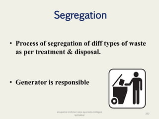 Segregation
• Process of segregation of diff types of waste
as per treatment & disposal.
• Generator is responsible
262
anupama krishnan vpsv ayurveda collegee
kottakkal
 