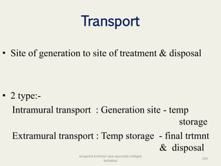 Transport
• Site of generation to site of treatment & disposal
• 2 type:-
Intramural transport : Generation site - temp
storage
Extramural transport : Temp storage - final trtmnt
& disposal
263
anupama krishnan vpsv ayurveda collegee
kottakkal
 