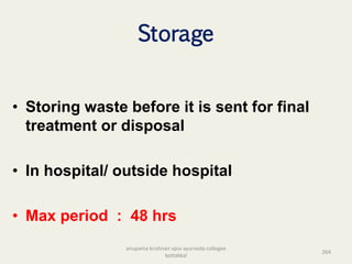 Storage
• Storing waste before it is sent for final
treatment or disposal
• In hospital/ outside hospital
• Max period : 48 hrs
264
anupama krishnan vpsv ayurveda collegee
kottakkal
 