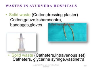 • Solid waste (Cotton,dressing plaster)
Cotton,gauze,ksharasootra,
bandages,gloves
• Solid waste (Catheters,Intravenous set)
Catheters, glycerine syringe,vastinetra
WASTES IN AYURVEDA HOSPITALS
269
anupama krishnan vpsv ayurveda collegee
kottakkal
 