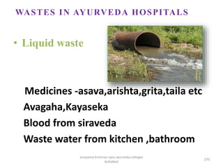 • Liquid waste
Medicines -asava,arishta,grita,taila etc
Avagaha,Kayaseka
Blood from siraveda
Waste water from kitchen ,bathroom
WASTES IN AYURVEDA HOSPITALS
270
anupama krishnan vpsv ayurveda collegee
kottakkal
 