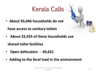 Kerala Calls
• About 93,046 households do not
have access to sanitary toilets
• About 32,425 of these households use
shared toilet facilities
• Open defecation - 60,621
• Adding to the fecal load in the environment
39
anupama krishnan vpsv ayurveda collegee
kottakkal
 