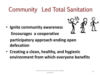 Community Led Total Sanitation
• Ignite community awareness
Encourages a cooperative
participatory approach ending open
defecation
• Creating a clean, healthy, and hygienic
environment from which everyone benefits
48
anupama krishnan vpsv ayurveda collegee
kottakkal
 