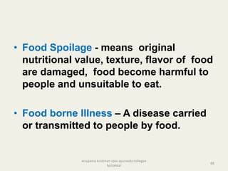 • Food Spoilage - means original
nutritional value, texture, flavor of food
are damaged, food become harmful to
people and unsuitable to eat.
• Food borne Illness – A disease carried
or transmitted to people by food.
68
anupama krishnan vpsv ayurveda collegee
kottakkal
 