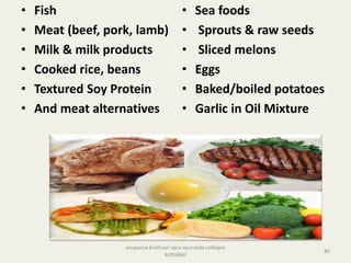 • Fish
• Meat (beef, pork, lamb)
• Milk & milk products
• Cooked rice, beans
• Textured Soy Protein
• And meat alternatives
• Sea foods
• Sprouts & raw seeds
• Sliced melons
• Eggs
• Baked/boiled potatoes
• Garlic in Oil Mixture
86
anupama krishnan vpsv ayurveda collegee
kottakkal
 