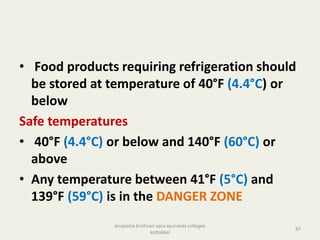 • Food products requiring refrigeration should
be stored at temperature of 40°F (4.4°C) or
below
Safe temperatures
• 40°F (4.4°C) or below and 140°F (60°C) or
above
• Any temperature between 41°F (5°C) and
139°F (59°C) is in the DANGER ZONE
87
anupama krishnan vpsv ayurveda collegee
kottakkal
 
