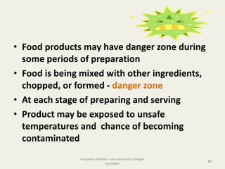 • Food products may have danger zone during
some periods of preparation
• Food is being mixed with other ingredients,
chopped, or formed - danger zone
• At each stage of preparing and serving
• Product may be exposed to unsafe
temperatures and chance of becoming
contaminated
88
anupama krishnan vpsv ayurveda collegee
kottakkal
 