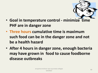 • Goal in temperature control - minimize time
PHF are in danger zone
• Three hours cumulative time is maximum
such food can be in the danger zone and not
be a health hazard
• After 4 hours in danger zone, enough bacteria
may have grown in food to cause foodborne
disease outbreaks
89
anupama krishnan vpsv ayurveda collegee
kottakkal
 