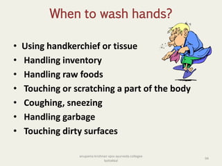 When to wash hands?
• Using handkerchief or tissue
• Handling inventory
• Handling raw foods
• Touching or scratching a part of the body
• Coughing, sneezing
• Handling garbage
• Touching dirty surfaces
94
anupama krishnan vpsv ayurveda collegee
kottakkal
 