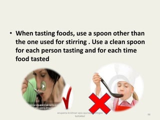 • When tasting foods, use a spoon other than
the one used for stirring . Use a clean spoon
for each person tasting and for each time
food tasted
96
anupama krishnan vpsv ayurveda collegee
kottakkal
 