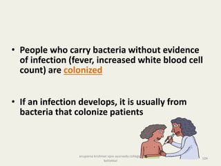 • People who carry bacteria without evidence
of infection (fever, increased white blood cell
count) are colonized
• If an infection develops, it is usually from
bacteria that colonize patients
104
anupama krishnan vpsv ayurveda collegee
kottakkal
 