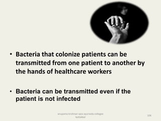 • Bacteria that colonize patients can be
transmitted from one patient to another by
the hands of healthcare workers
• Bacteria can be transmitted even if the
patient is not infected
106
anupama krishnan vpsv ayurveda collegee
kottakkal
 