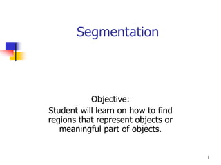Segmentation



           Objective:
Student will learn on how to find
regions that represent objects or
   meaningful part of objects.


                                    1
 