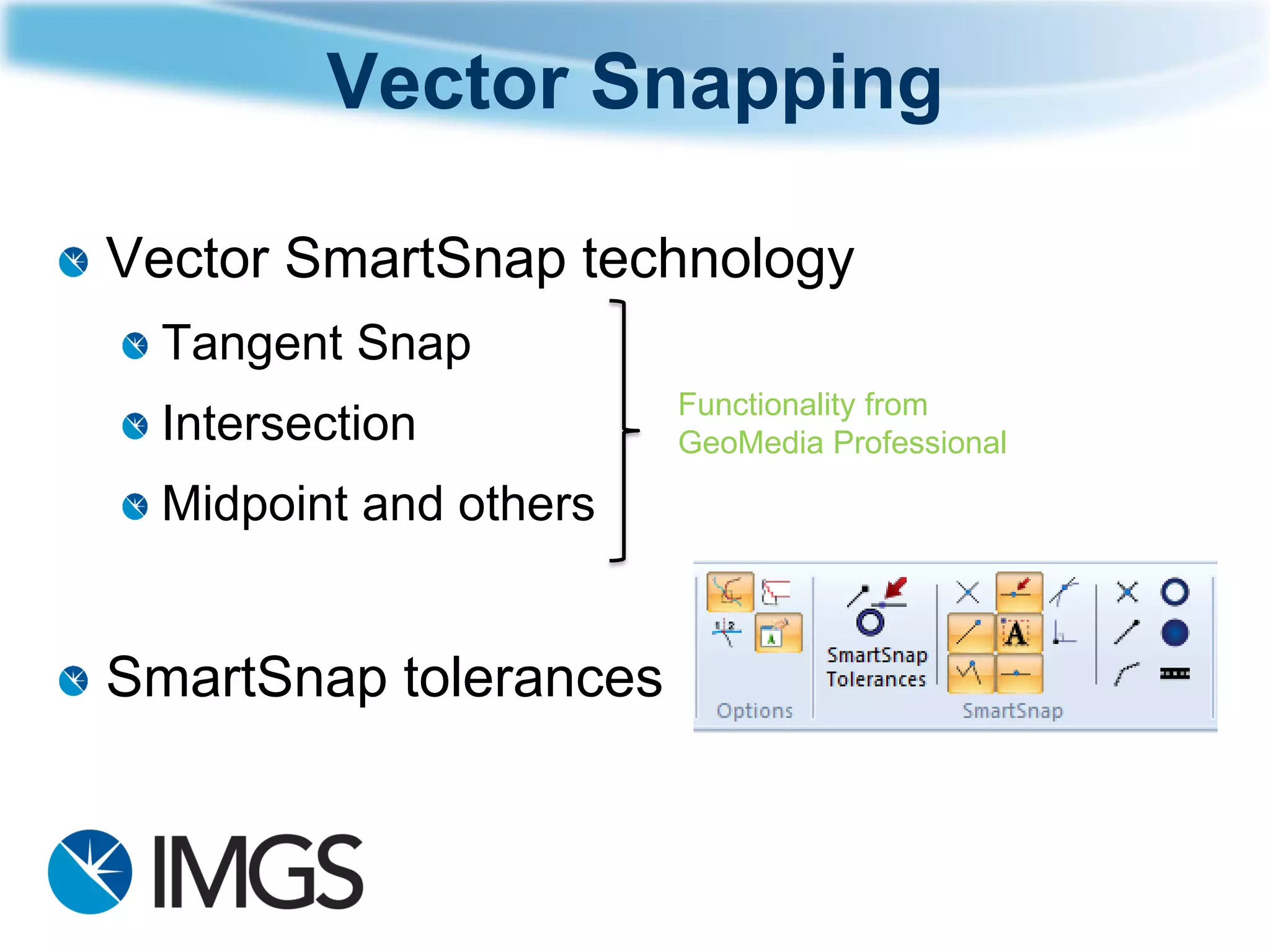 Vector Snapping 
Vector SmartSnaptechnology 
Tangent Snap 
Intersection 
Midpoint and others 
SmartSnaptolerances 
Functionality from 
GeoMedia Professional  