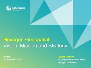 Hexagon GeospatialVision, Mission and Strategy 
Dublin Claudio Mingrino 
25 September 2014VP, Executive Director EMEA 
Hexagon Geospatial  