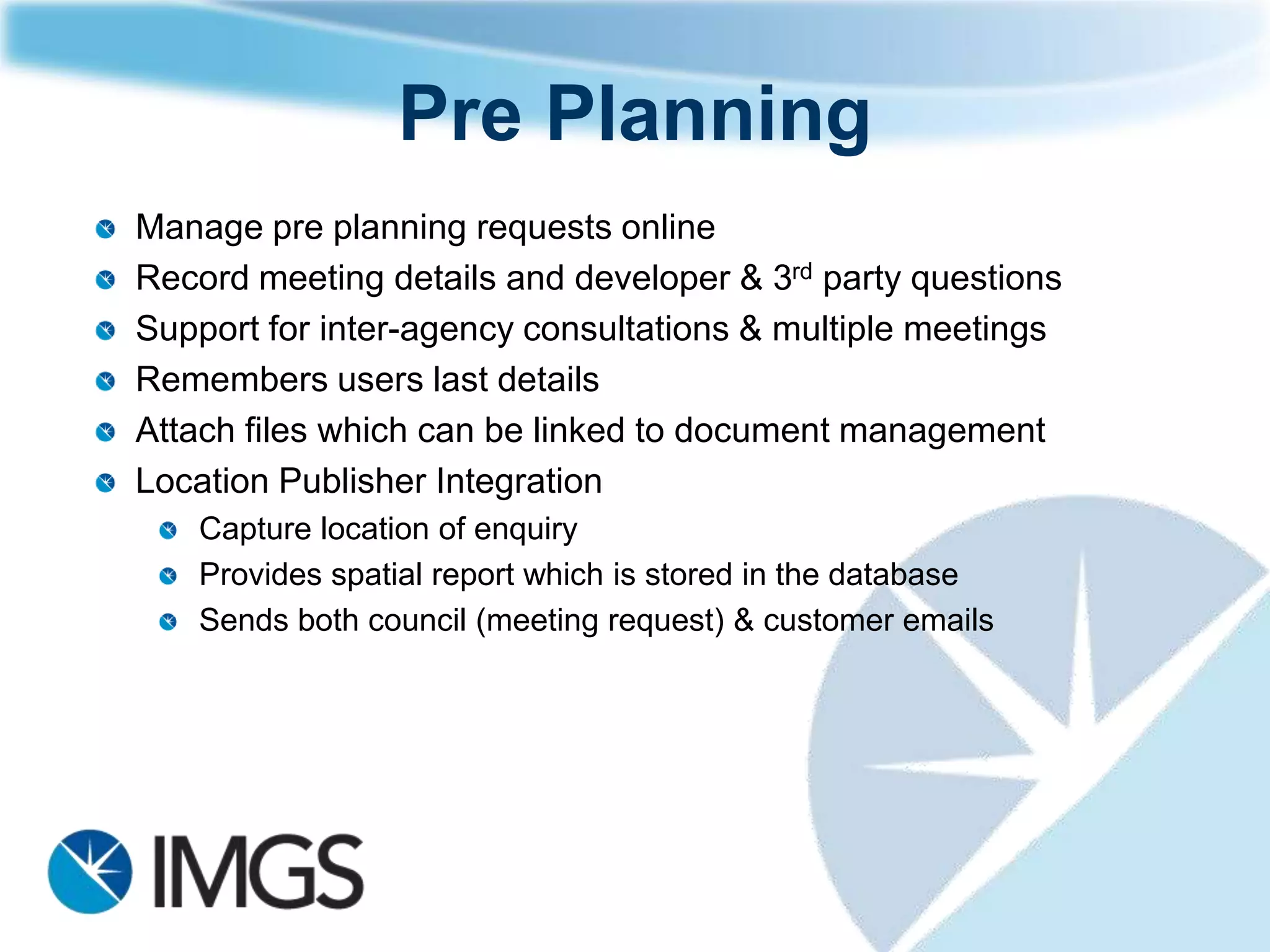 Shared Service Solution
Centrally Managed server through single planning portal address providing:
    Pre Planning
    Online Planning Application
    Online submissions against received applications
    Amendments to planning applications
    Enforcements
Submissions, enforcements and amendments will be called from LA enquiry
site e.g. iPlan
All submissions will require user to enter address
     This will route submission to appropriate local authority
Once submission is created submission will be sent via XML webservice to planning
back office
 