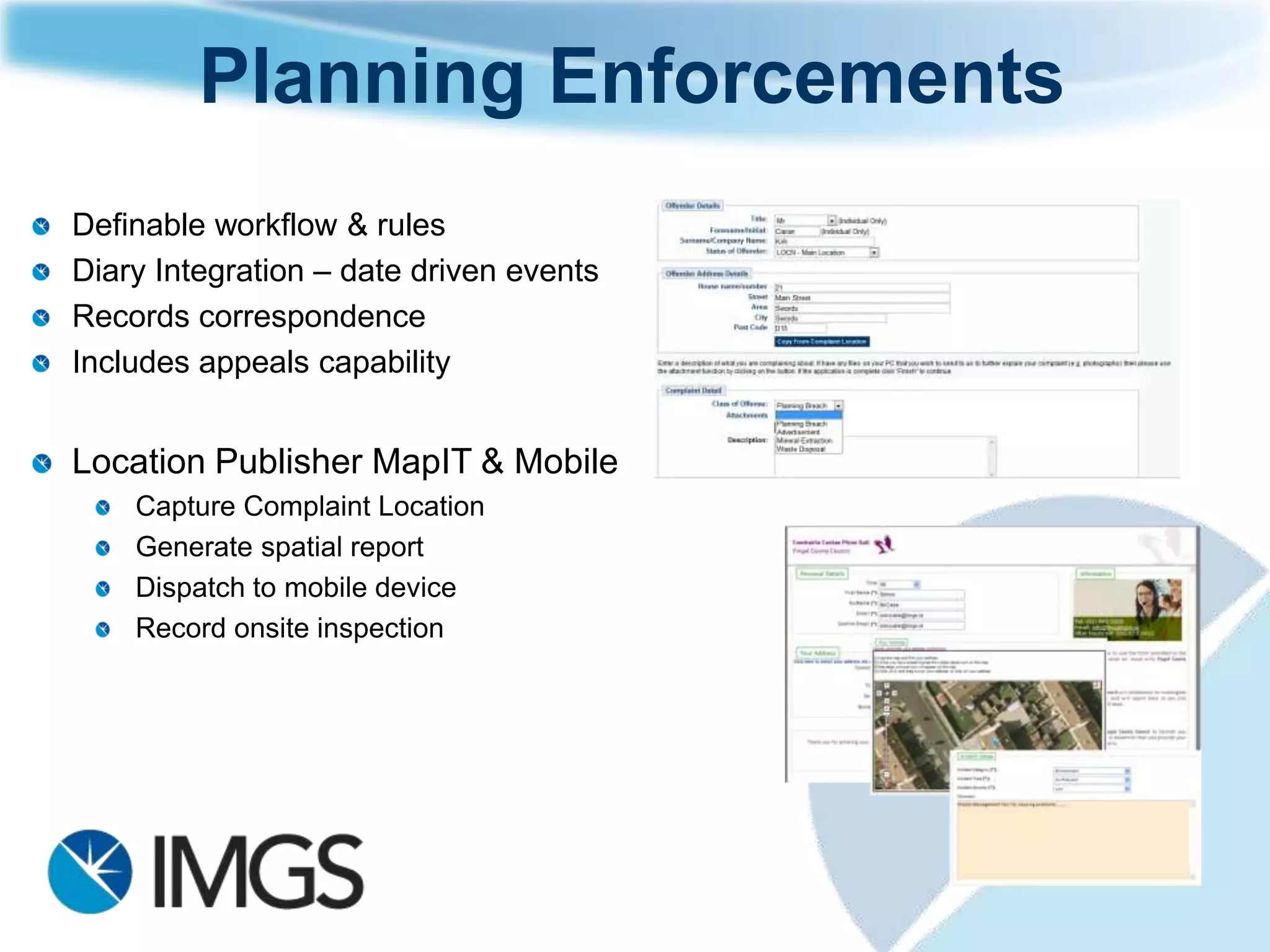 Pre Planning
Location Publisher Pre Planning GIS
    Capture location of enquiry
    Includes proposed development and
    customer details
    Provides spatial report which is stored
    in the database
    Sends both council (meeting request)
    & customer emails
Swift LG Pre Planning - Back Office
    Manage pre planning requests
    Record meeting details and developer
    & 3rd party questions
    Support for inter-agency consultations
    & multiple meetings
    GIS Integration
 