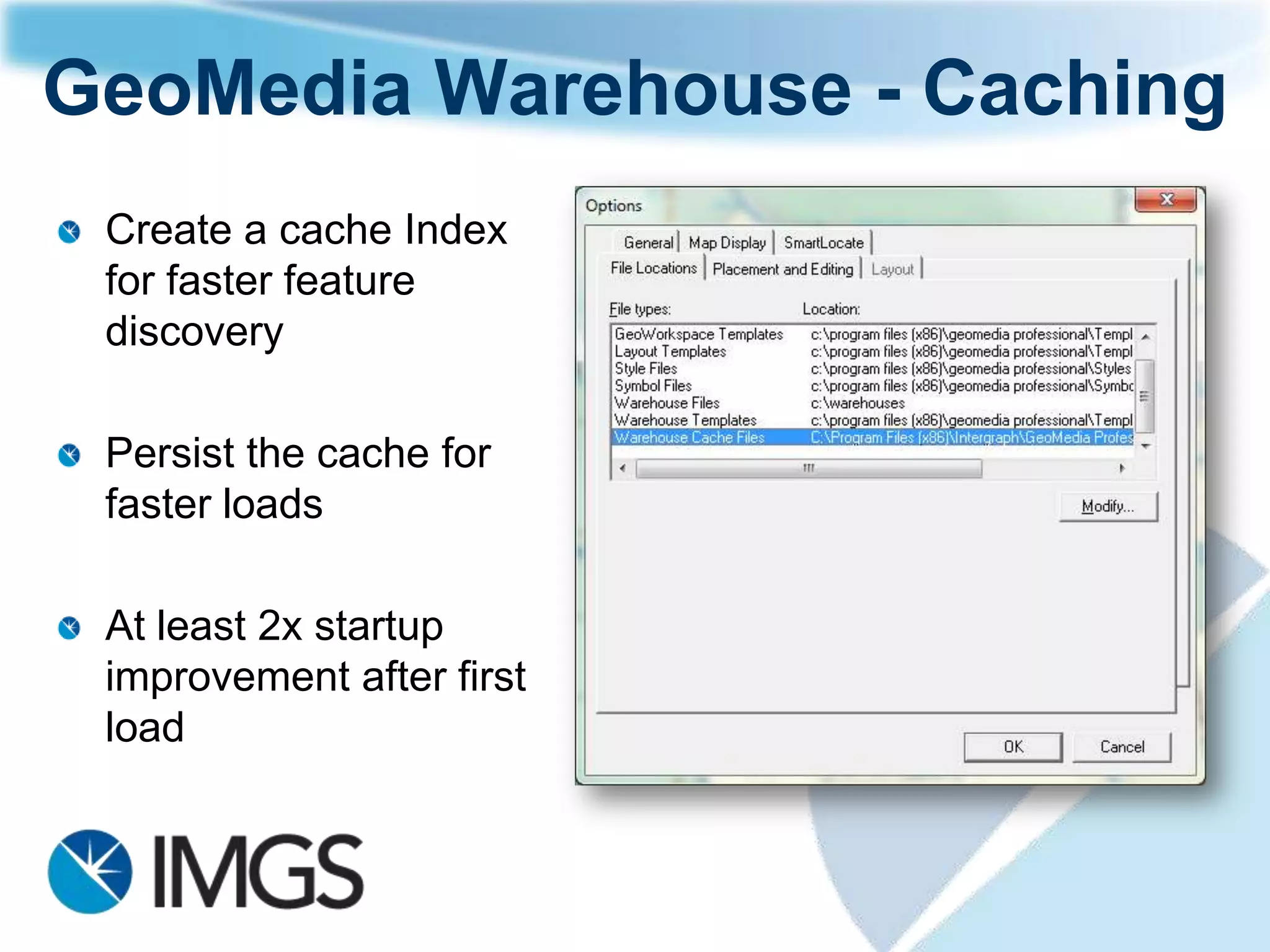 GeoMedia Warehouse - Caching
 Create a cache Index
 for faster feature
 discovery

 Persist the cache for
 faster loads

 At least 2x startup
 improvement after first
 load
 
