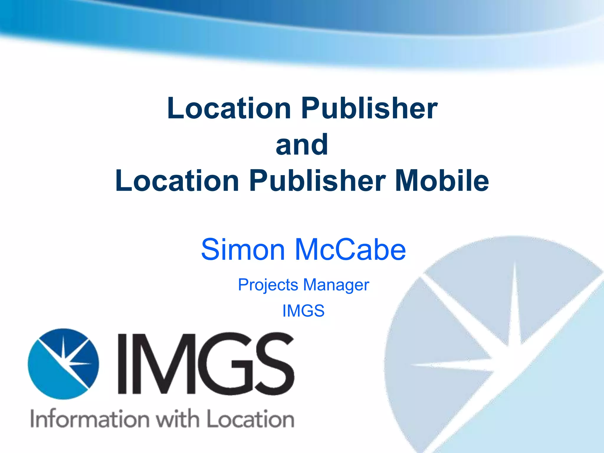 Location Publisher
          and
Location Publisher Mobile

     Simon McCabe
        Projects Manager
             IMGS
 